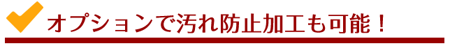 オプションで汚れ防止加工も可能！